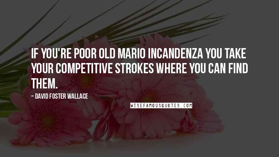 David Foster Wallace Quotes: If you're poor old Mario Incandenza you take your competitive strokes where you can find them.