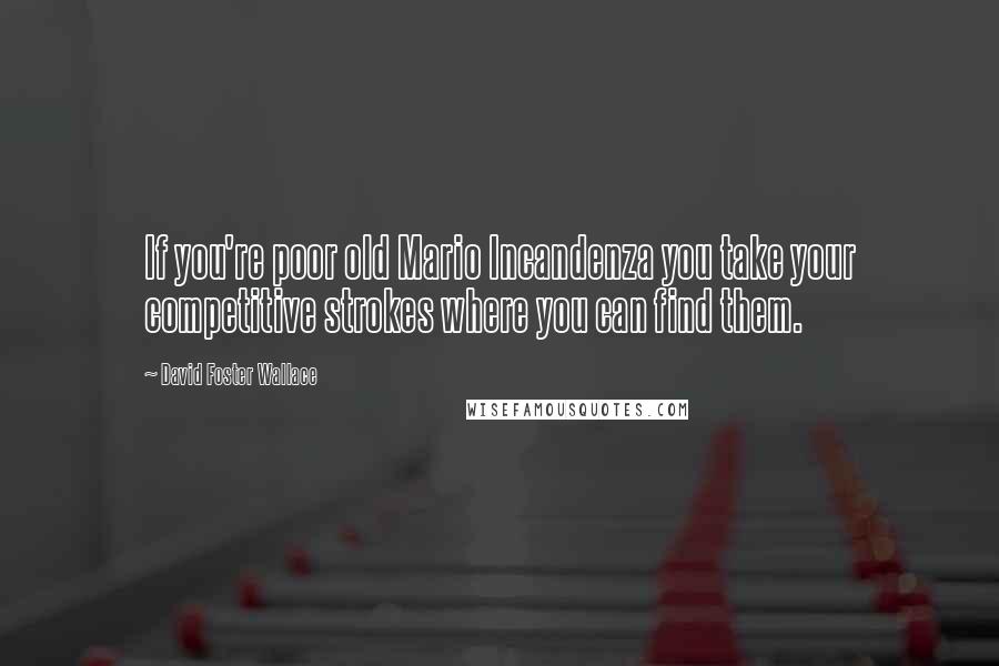 David Foster Wallace Quotes: If you're poor old Mario Incandenza you take your competitive strokes where you can find them.