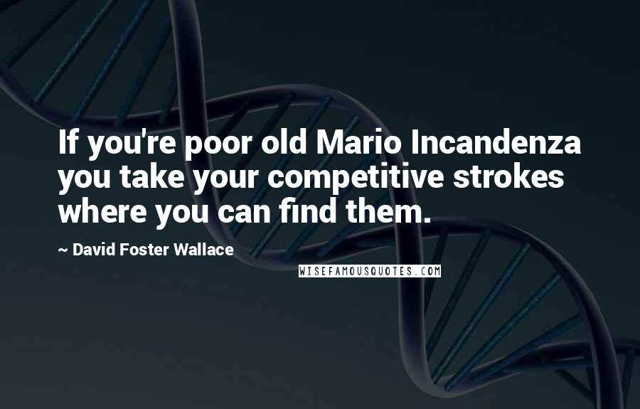 David Foster Wallace Quotes: If you're poor old Mario Incandenza you take your competitive strokes where you can find them.