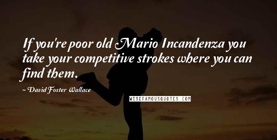 David Foster Wallace Quotes: If you're poor old Mario Incandenza you take your competitive strokes where you can find them.
