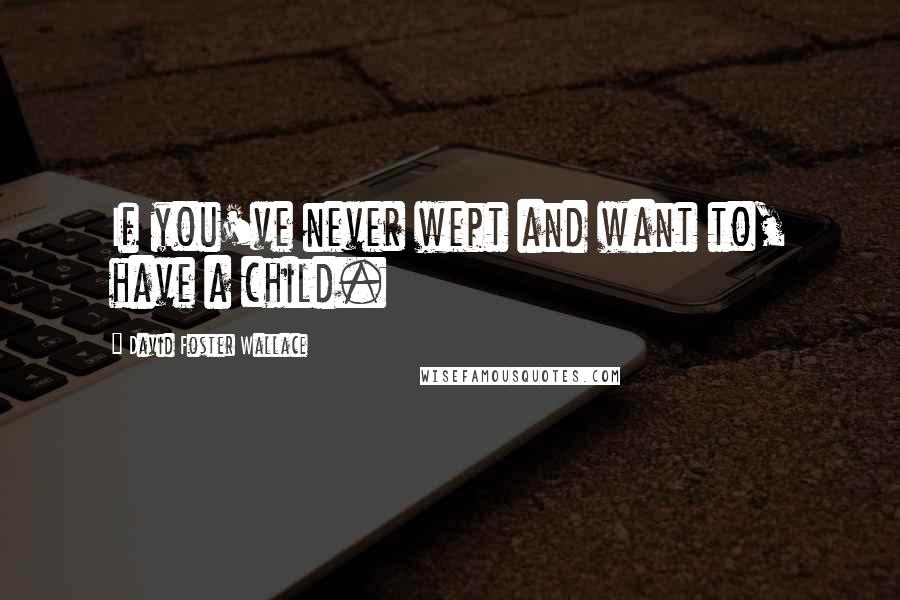 David Foster Wallace Quotes: If you've never wept and want to, have a child.