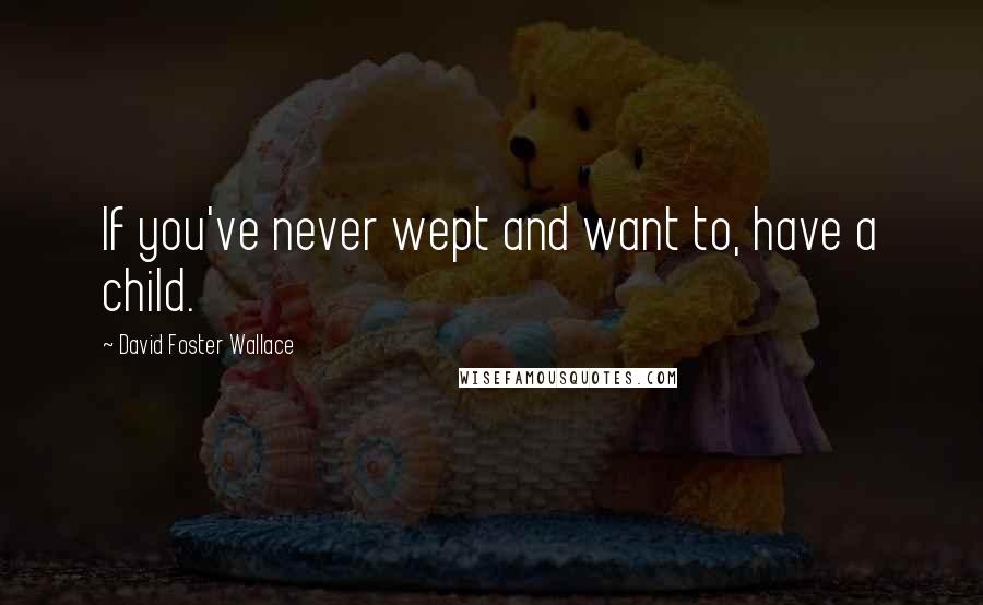 David Foster Wallace Quotes: If you've never wept and want to, have a child.