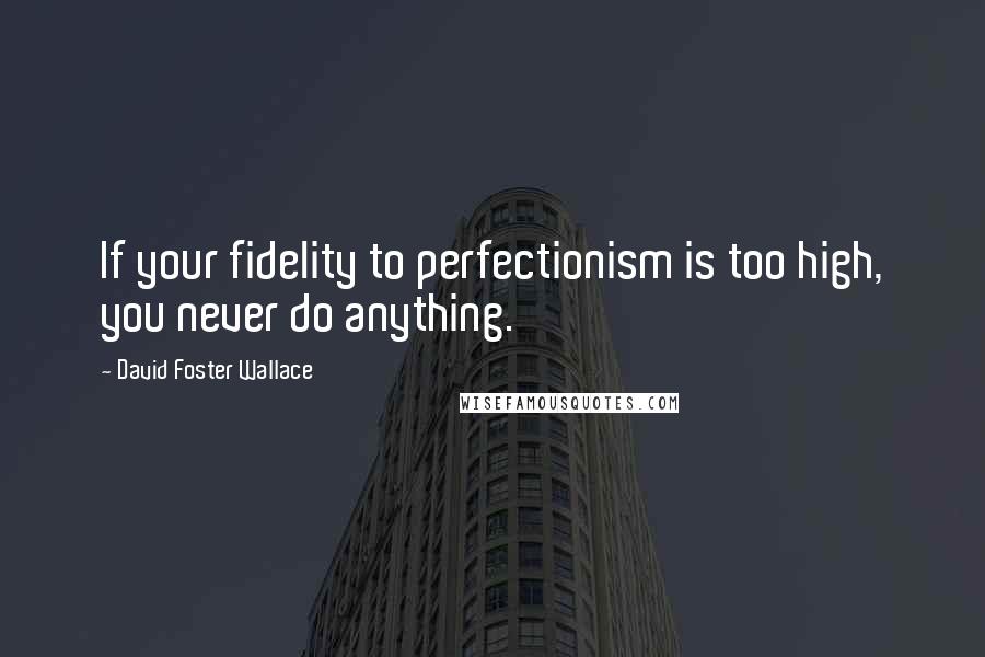 David Foster Wallace Quotes: If your fidelity to perfectionism is too high, you never do anything.