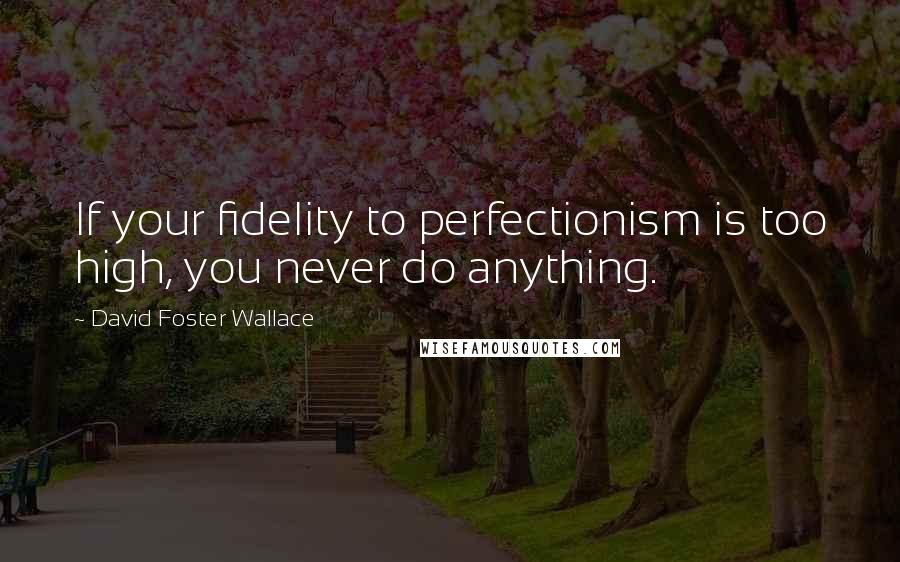 David Foster Wallace Quotes: If your fidelity to perfectionism is too high, you never do anything.