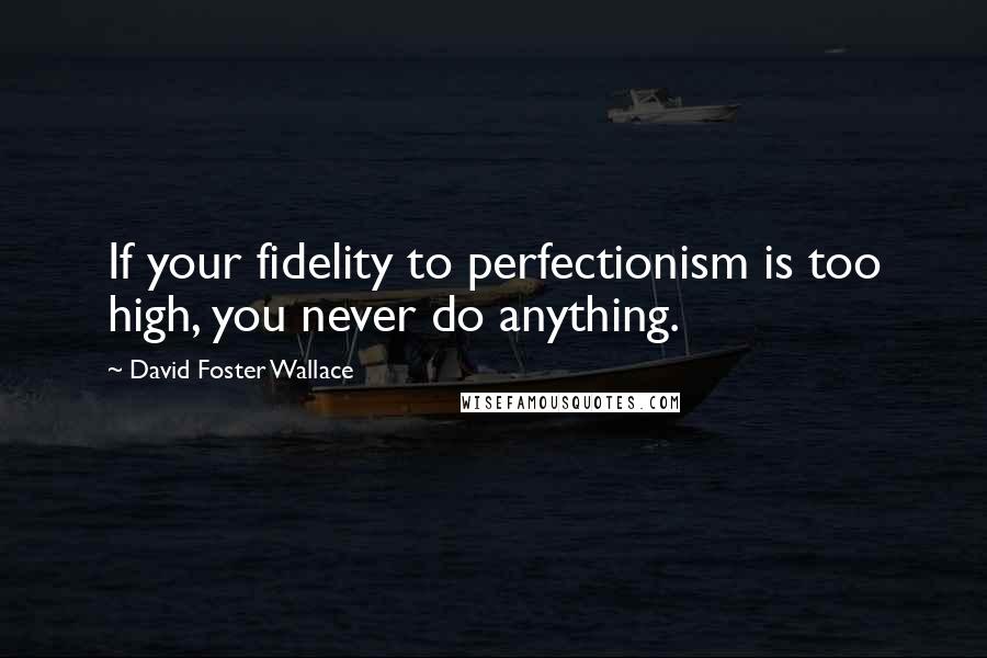 David Foster Wallace Quotes: If your fidelity to perfectionism is too high, you never do anything.