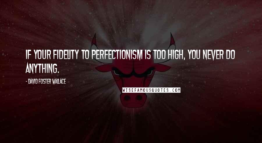 David Foster Wallace Quotes: If your fidelity to perfectionism is too high, you never do anything.