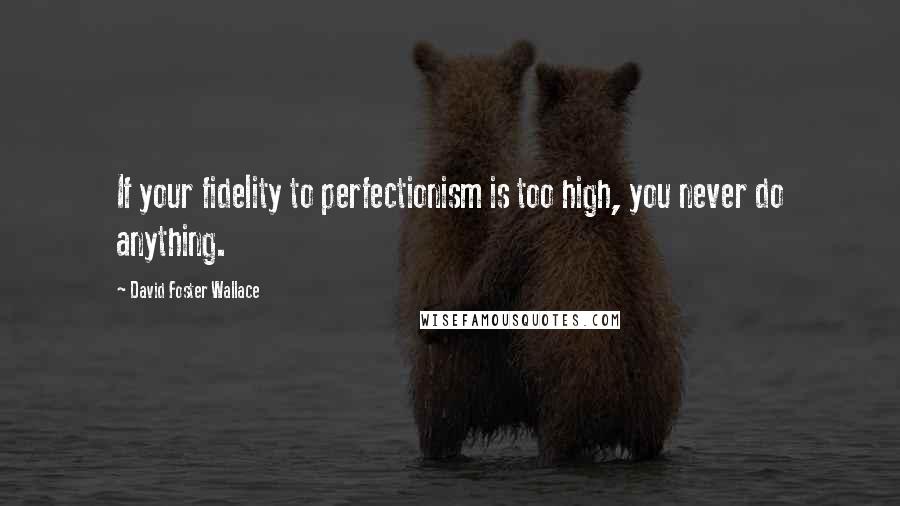 David Foster Wallace Quotes: If your fidelity to perfectionism is too high, you never do anything.