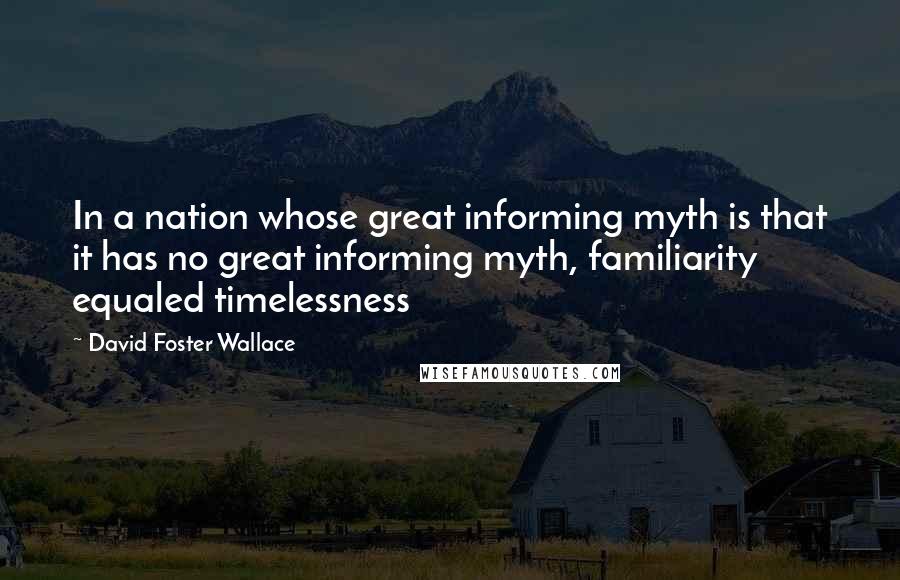 David Foster Wallace Quotes: In a nation whose great informing myth is that it has no great informing myth, familiarity equaled timelessness