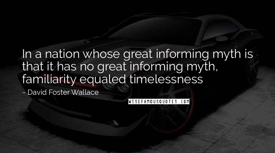 David Foster Wallace Quotes: In a nation whose great informing myth is that it has no great informing myth, familiarity equaled timelessness