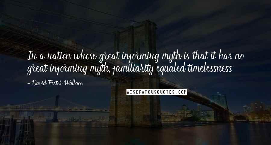 David Foster Wallace Quotes: In a nation whose great informing myth is that it has no great informing myth, familiarity equaled timelessness