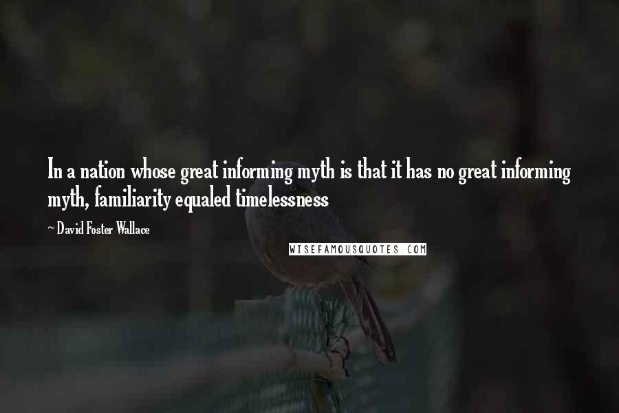 David Foster Wallace Quotes: In a nation whose great informing myth is that it has no great informing myth, familiarity equaled timelessness