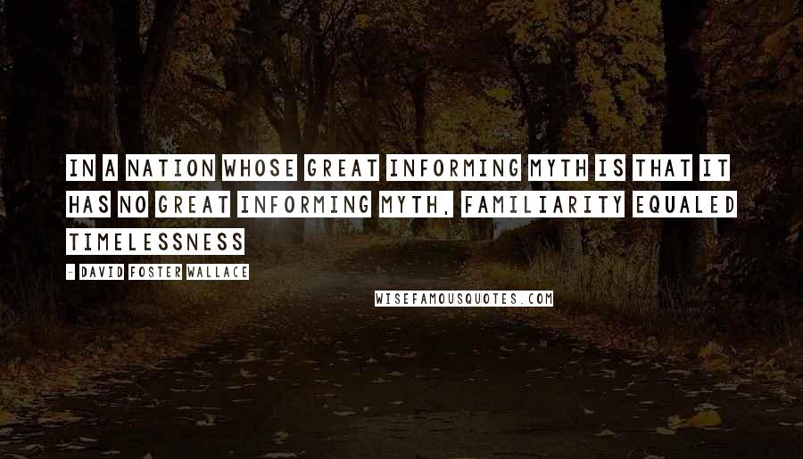 David Foster Wallace Quotes: In a nation whose great informing myth is that it has no great informing myth, familiarity equaled timelessness