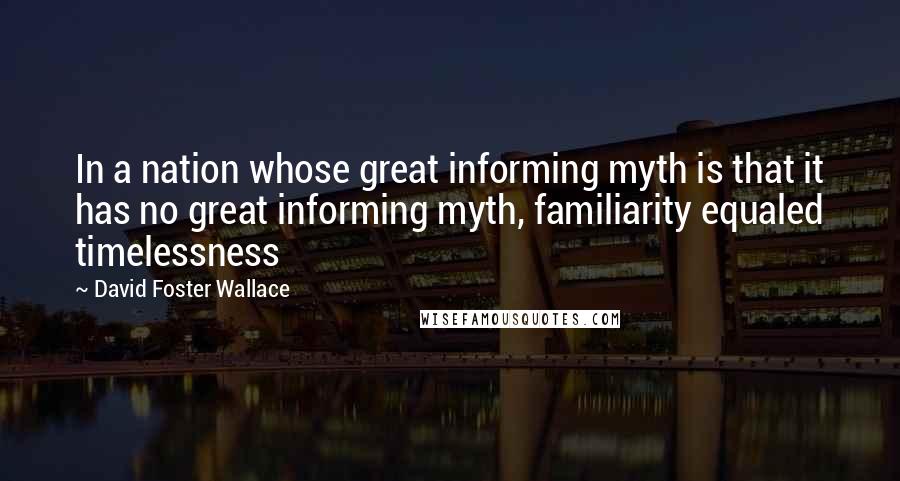 David Foster Wallace Quotes: In a nation whose great informing myth is that it has no great informing myth, familiarity equaled timelessness