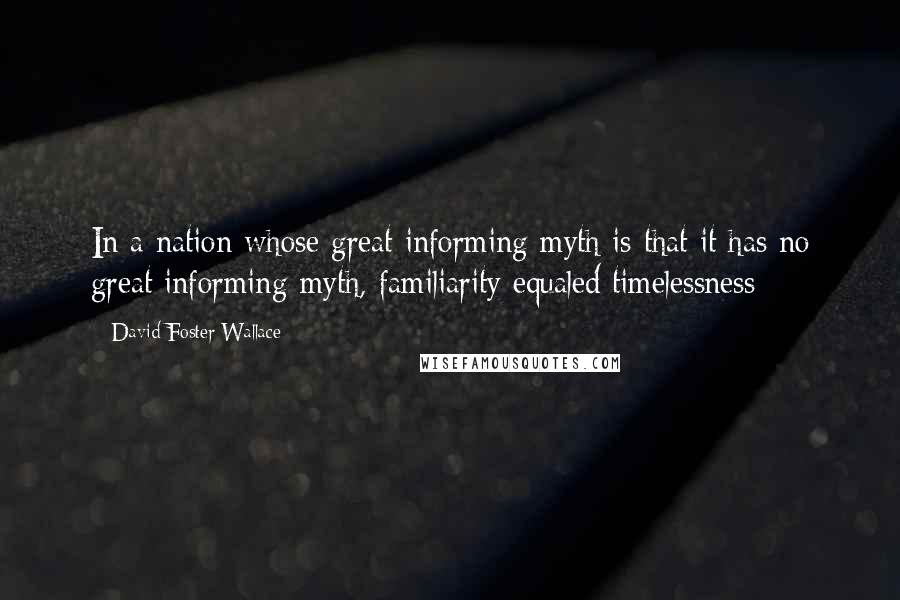 David Foster Wallace Quotes: In a nation whose great informing myth is that it has no great informing myth, familiarity equaled timelessness