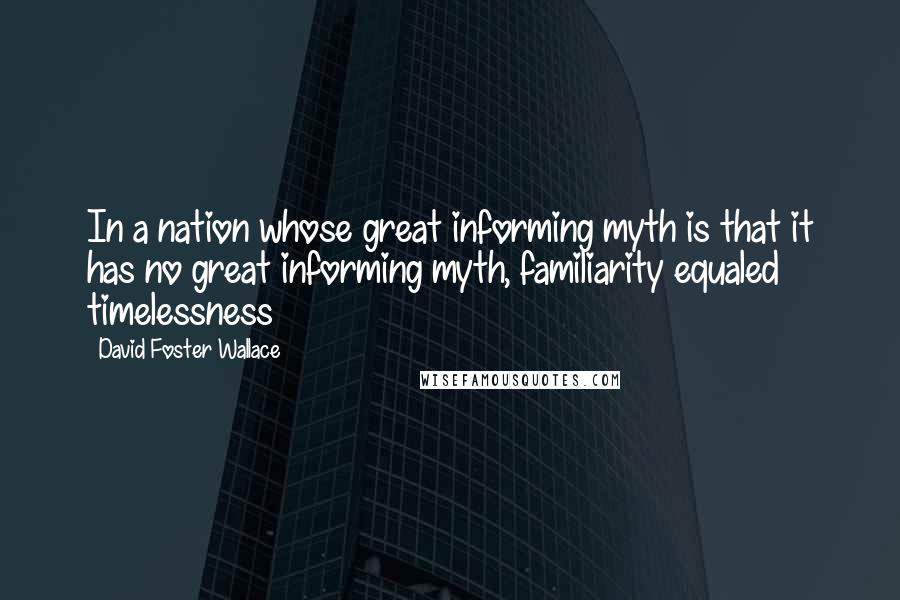 David Foster Wallace Quotes: In a nation whose great informing myth is that it has no great informing myth, familiarity equaled timelessness