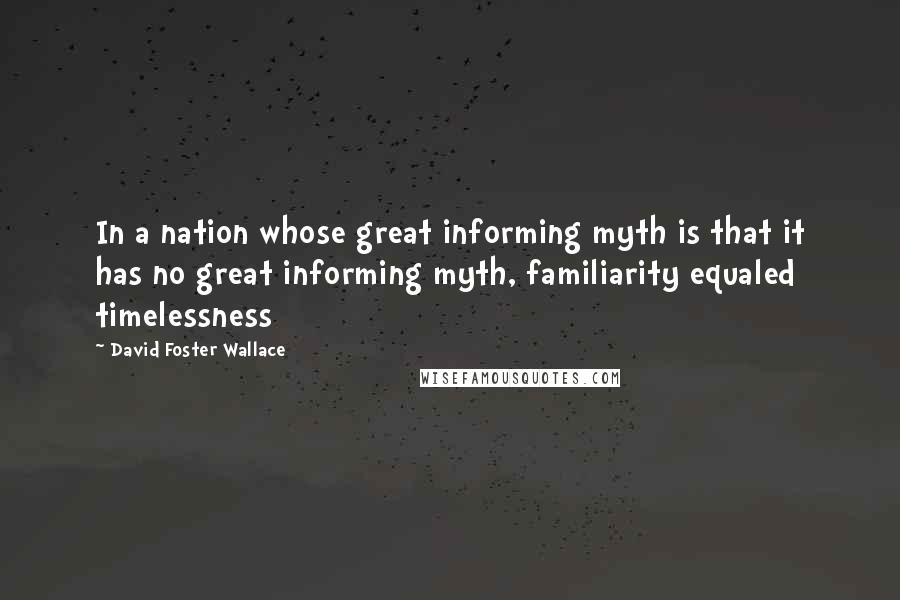 David Foster Wallace Quotes: In a nation whose great informing myth is that it has no great informing myth, familiarity equaled timelessness