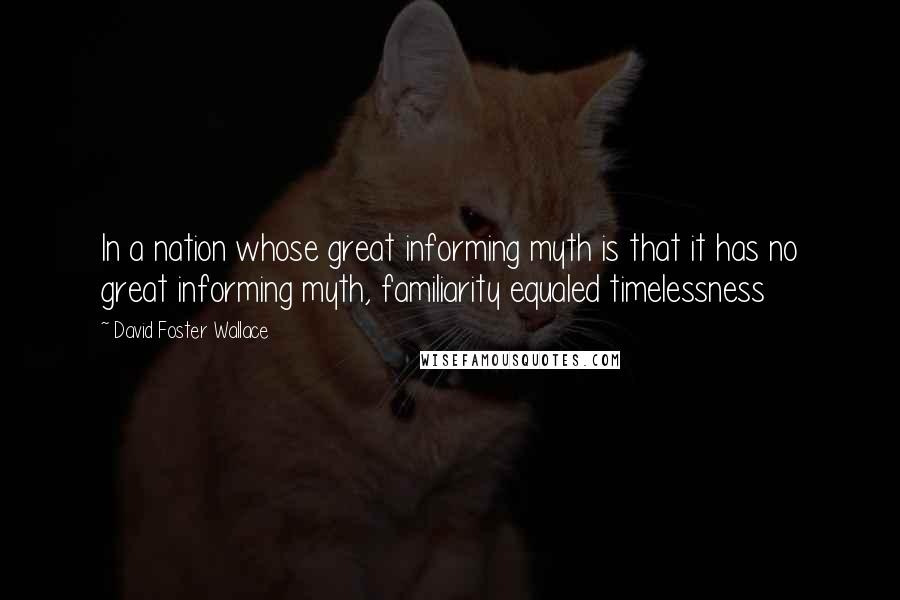 David Foster Wallace Quotes: In a nation whose great informing myth is that it has no great informing myth, familiarity equaled timelessness