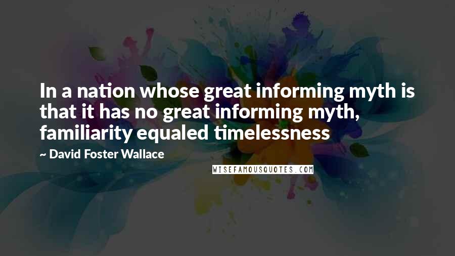 David Foster Wallace Quotes: In a nation whose great informing myth is that it has no great informing myth, familiarity equaled timelessness