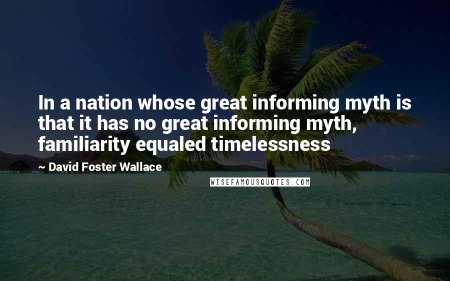 David Foster Wallace Quotes: In a nation whose great informing myth is that it has no great informing myth, familiarity equaled timelessness