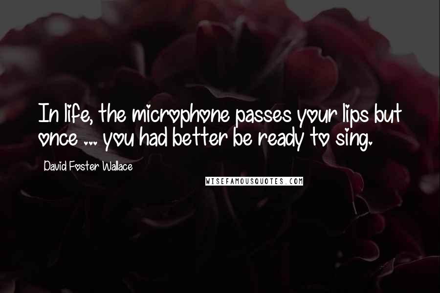 David Foster Wallace Quotes: In life, the microphone passes your lips but once ... you had better be ready to sing.