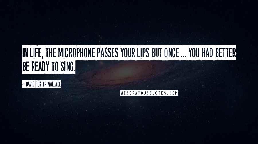 David Foster Wallace Quotes: In life, the microphone passes your lips but once ... you had better be ready to sing.