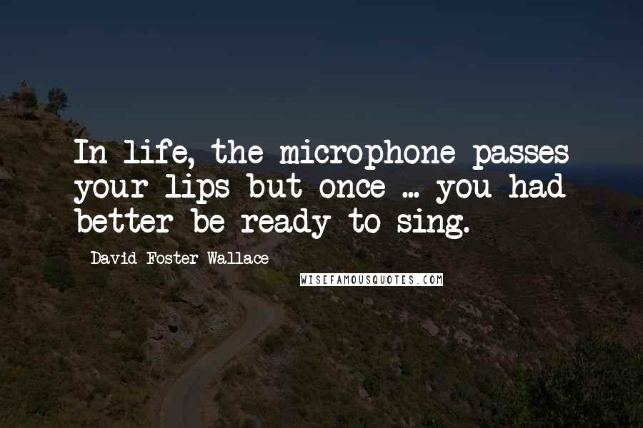 David Foster Wallace Quotes: In life, the microphone passes your lips but once ... you had better be ready to sing.