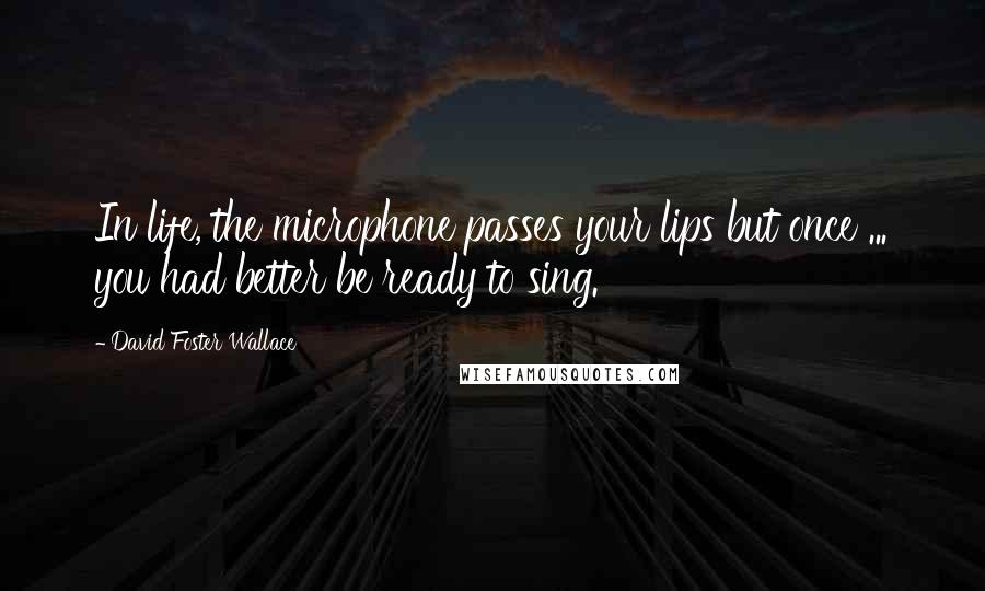 David Foster Wallace Quotes: In life, the microphone passes your lips but once ... you had better be ready to sing.