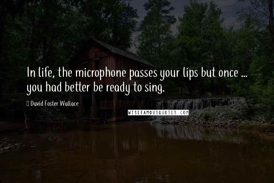 David Foster Wallace Quotes: In life, the microphone passes your lips but once ... you had better be ready to sing.