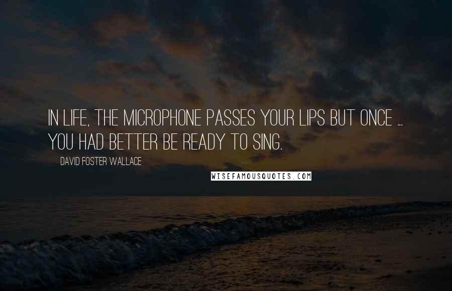 David Foster Wallace Quotes: In life, the microphone passes your lips but once ... you had better be ready to sing.