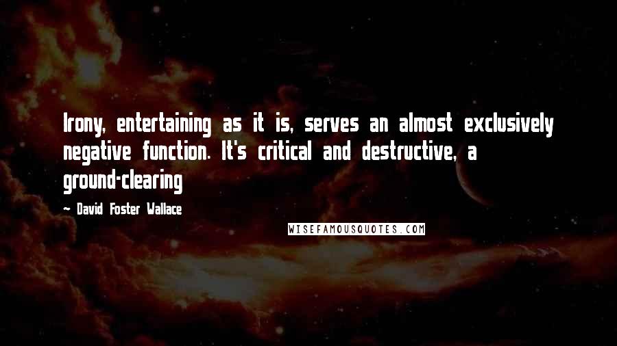 David Foster Wallace Quotes: Irony, entertaining as it is, serves an almost exclusively negative function. It's critical and destructive, a ground-clearing
