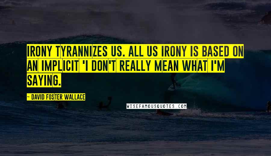 David Foster Wallace Quotes: Irony tyrannizes us. All US irony is based on an implicit 'I don't really mean what I'm saying.