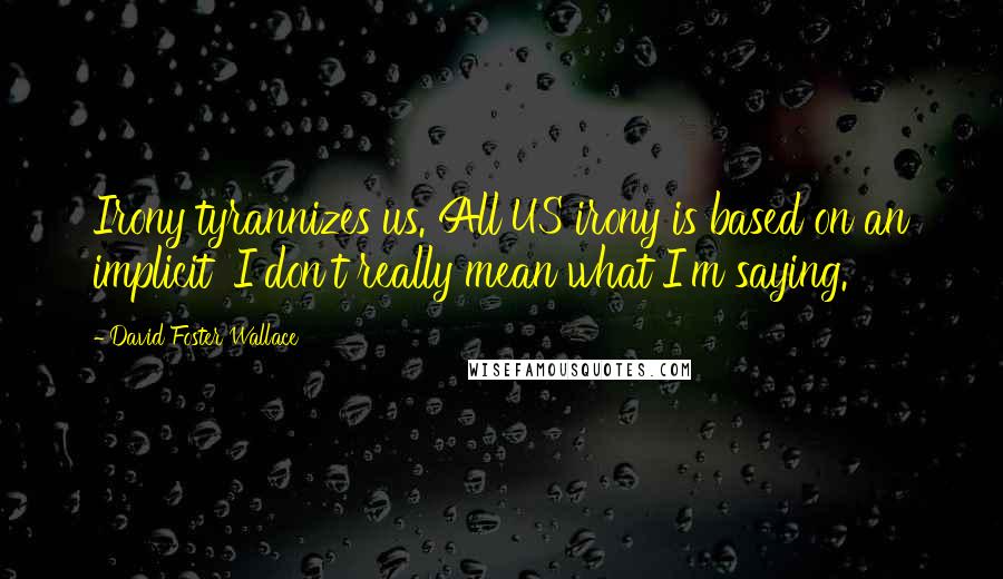 David Foster Wallace Quotes: Irony tyrannizes us. All US irony is based on an implicit 'I don't really mean what I'm saying.