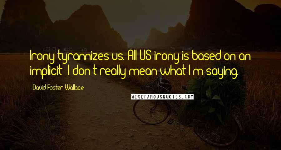 David Foster Wallace Quotes: Irony tyrannizes us. All US irony is based on an implicit 'I don't really mean what I'm saying.