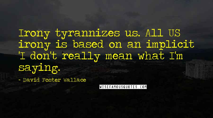 David Foster Wallace Quotes: Irony tyrannizes us. All US irony is based on an implicit 'I don't really mean what I'm saying.