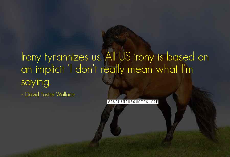 David Foster Wallace Quotes: Irony tyrannizes us. All US irony is based on an implicit 'I don't really mean what I'm saying.