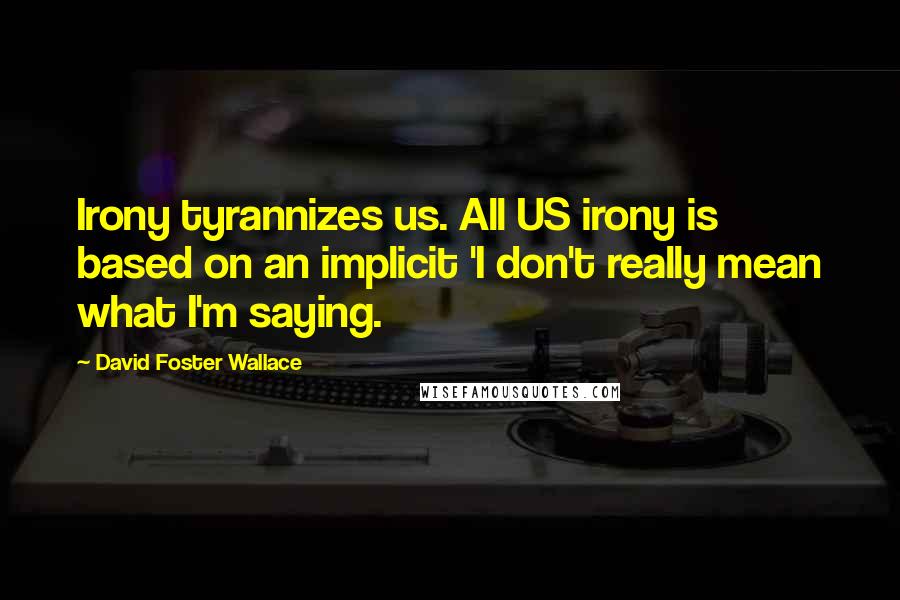 David Foster Wallace Quotes: Irony tyrannizes us. All US irony is based on an implicit 'I don't really mean what I'm saying.