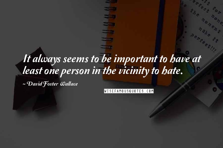 David Foster Wallace Quotes: It always seems to be important to have at least one person in the vicinity to hate.