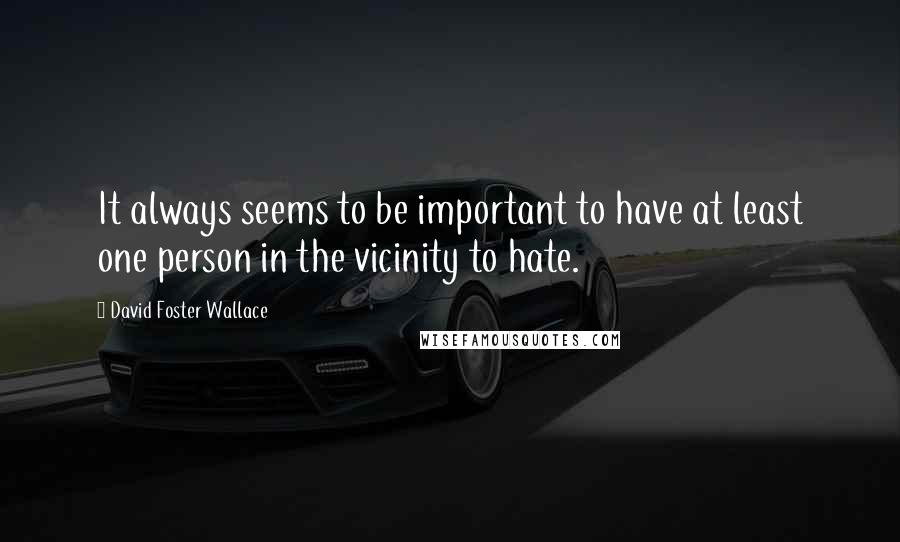 David Foster Wallace Quotes: It always seems to be important to have at least one person in the vicinity to hate.