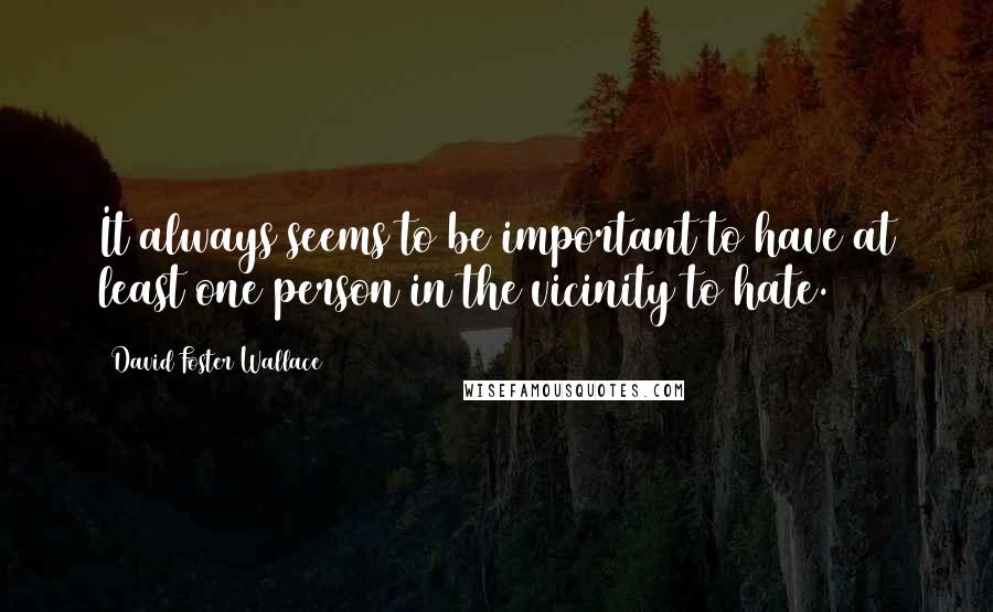David Foster Wallace Quotes: It always seems to be important to have at least one person in the vicinity to hate.