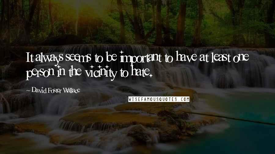 David Foster Wallace Quotes: It always seems to be important to have at least one person in the vicinity to hate.