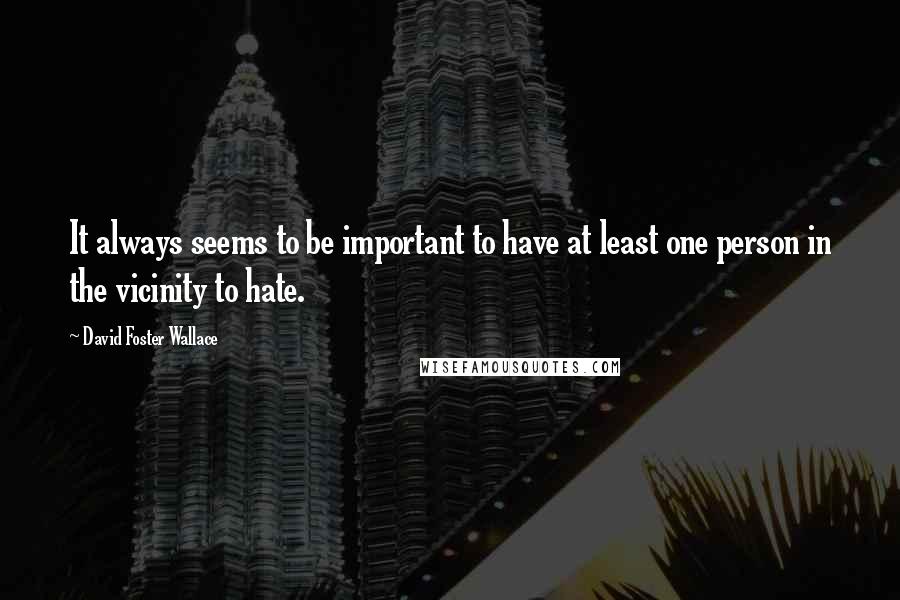 David Foster Wallace Quotes: It always seems to be important to have at least one person in the vicinity to hate.