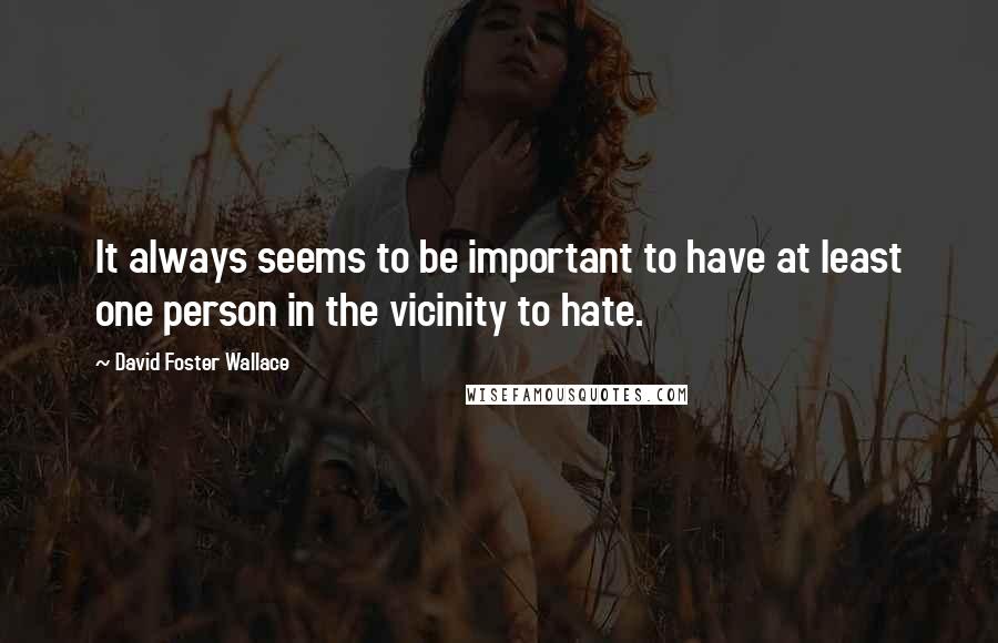 David Foster Wallace Quotes: It always seems to be important to have at least one person in the vicinity to hate.