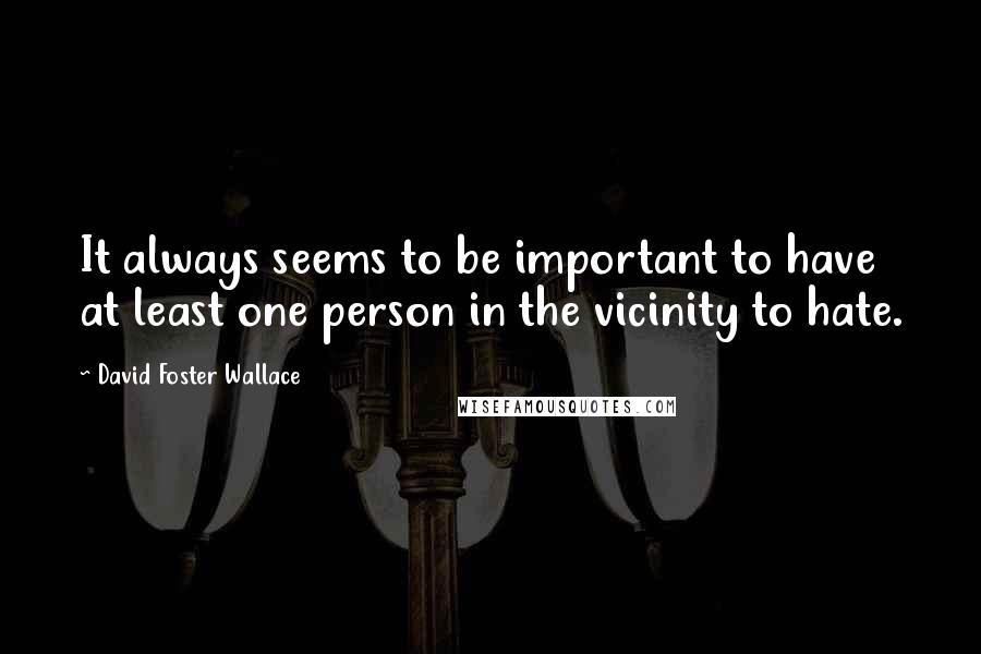 David Foster Wallace Quotes: It always seems to be important to have at least one person in the vicinity to hate.