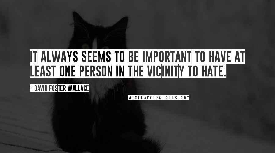 David Foster Wallace Quotes: It always seems to be important to have at least one person in the vicinity to hate.