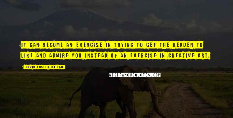 David Foster Wallace Quotes: It can become an exercise in trying to get the reader to like and admire you instead of an exercise in creative art.