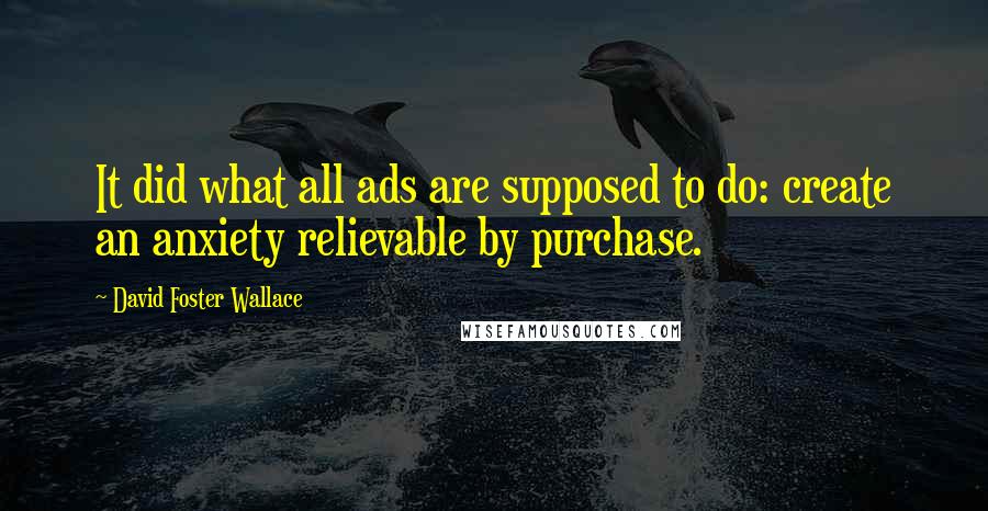 David Foster Wallace Quotes: It did what all ads are supposed to do: create an anxiety relievable by purchase.