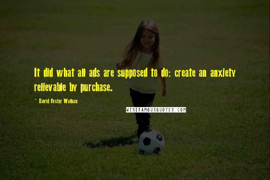 David Foster Wallace Quotes: It did what all ads are supposed to do: create an anxiety relievable by purchase.