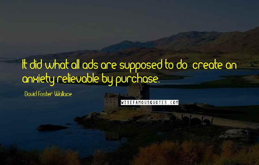 David Foster Wallace Quotes: It did what all ads are supposed to do: create an anxiety relievable by purchase.