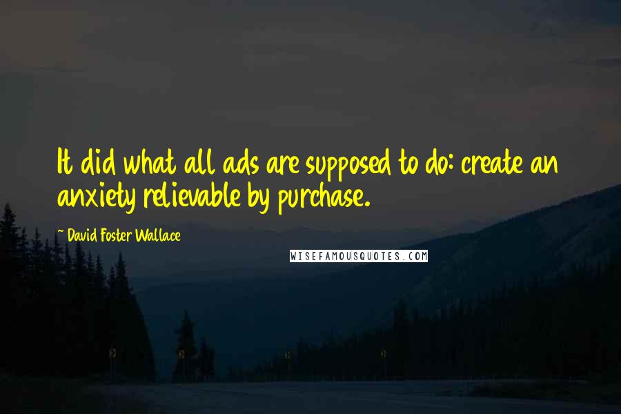 David Foster Wallace Quotes: It did what all ads are supposed to do: create an anxiety relievable by purchase.