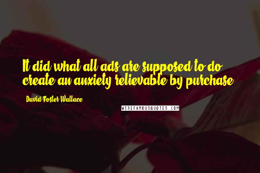 David Foster Wallace Quotes: It did what all ads are supposed to do: create an anxiety relievable by purchase.